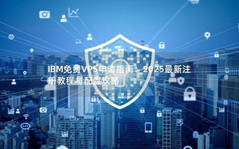 IBM免费VPS申请指南：2025最新注册教程与配置攻略