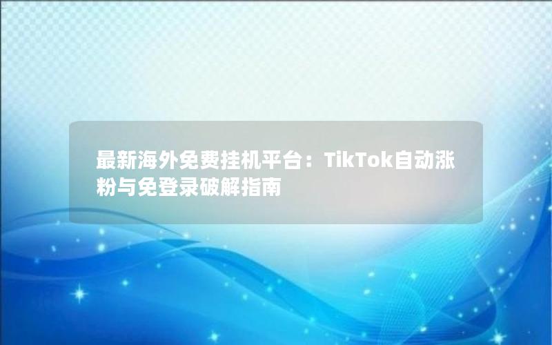 最新海外免费挂机平台：TikTok自动涨粉与免登录破解指南