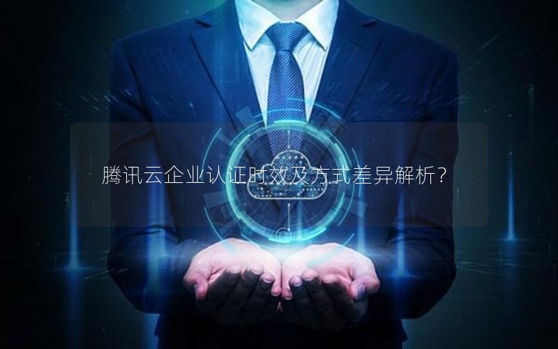 腾讯云企业认证时效及方式差异解析？