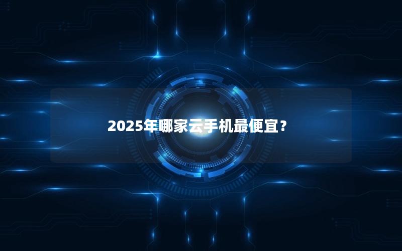 2025年哪家云手机最便宜？