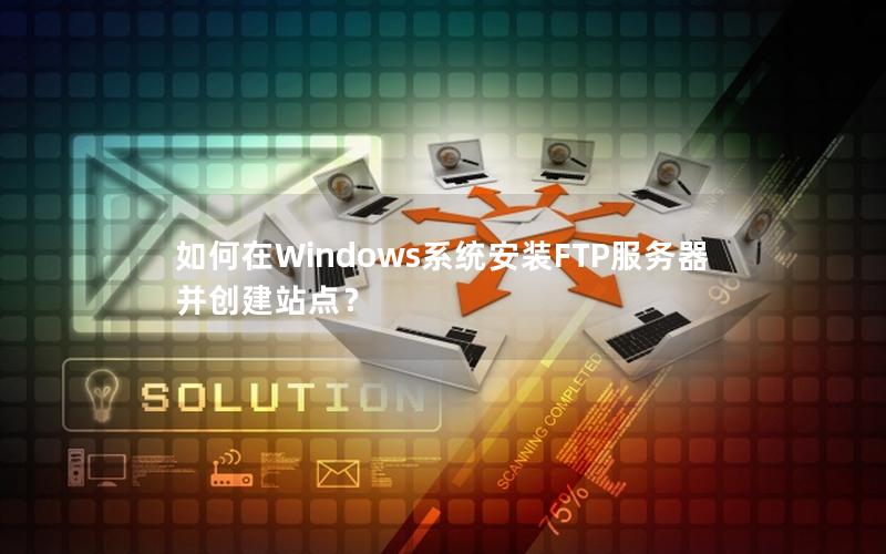 如何在Windows系统安装FTP服务器并创建站点？