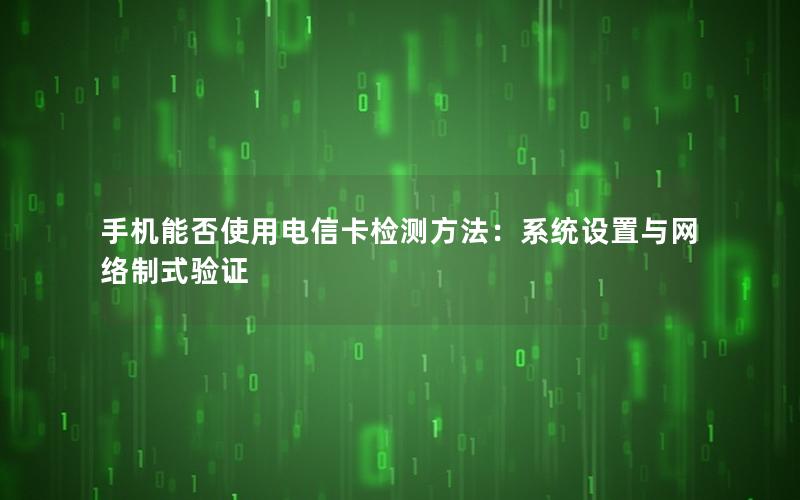 手机能否使用电信卡检测方法：系统设置与网络制式验证