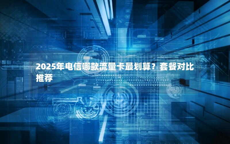 2025年电信哪款流量卡最划算？套餐对比推荐