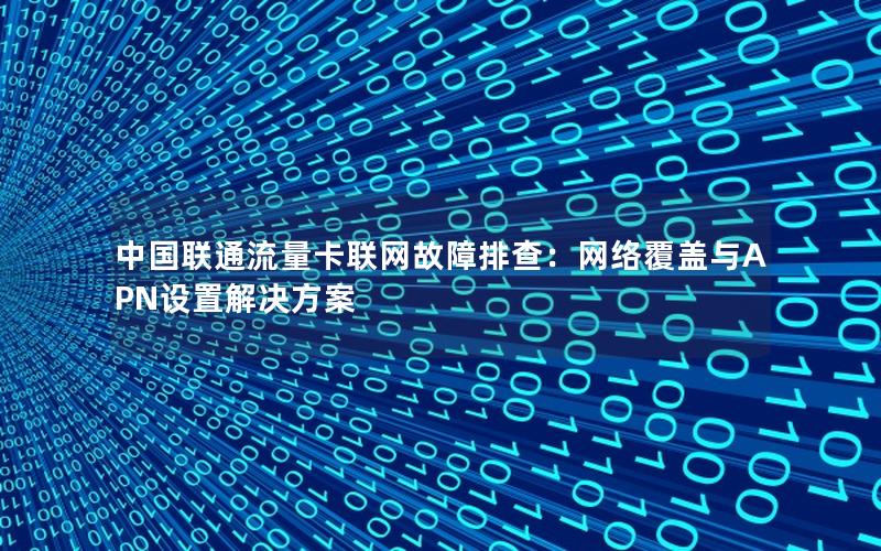 中国联通流量卡联网故障排查：网络覆盖与APN设置解决方案