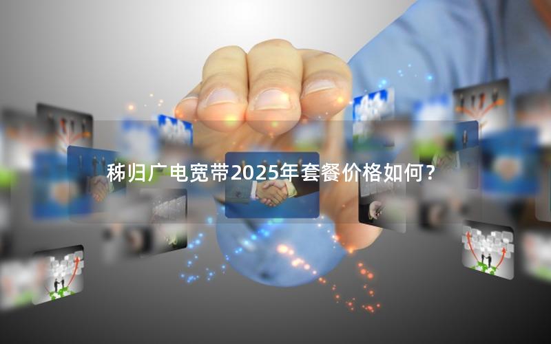 秭归广电宽带2025年套餐价格如何？