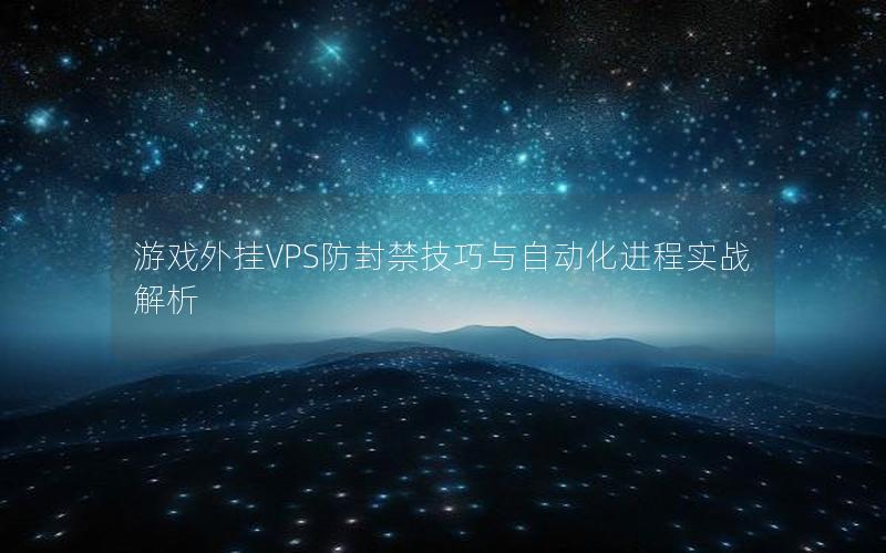 游戏外挂VPS防封禁技巧与自动化进程实战解析