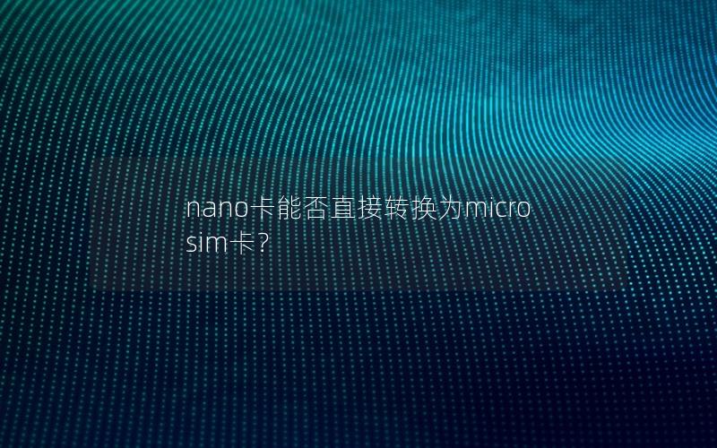 nano卡能否直接转换为micro sim卡？