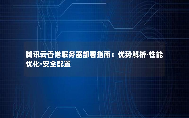 腾讯云香港服务器部署指南：优势解析·性能优化·安全配置