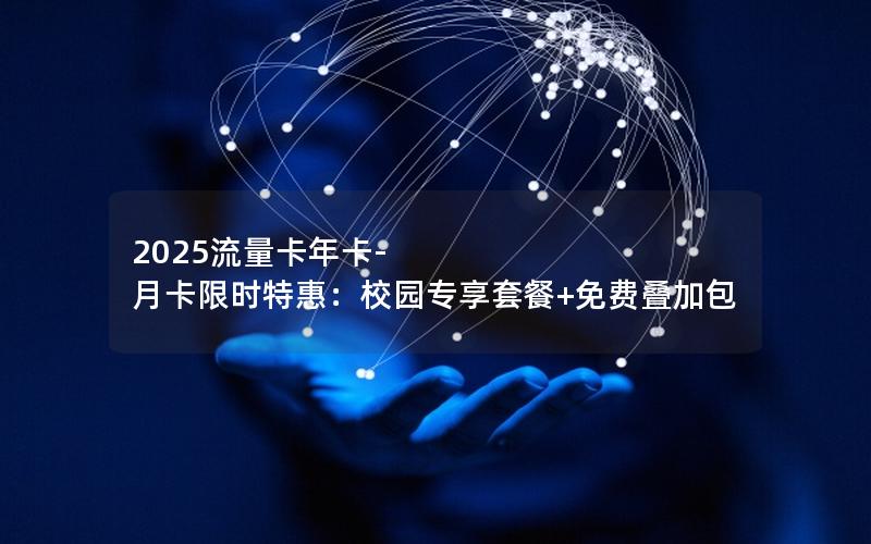 2025流量卡年卡-月卡限时特惠：校园专享套餐+免费叠加包