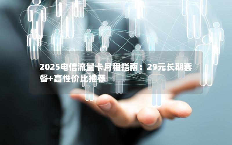 2025电信流量卡月租指南：29元长期套餐+高性价比推荐