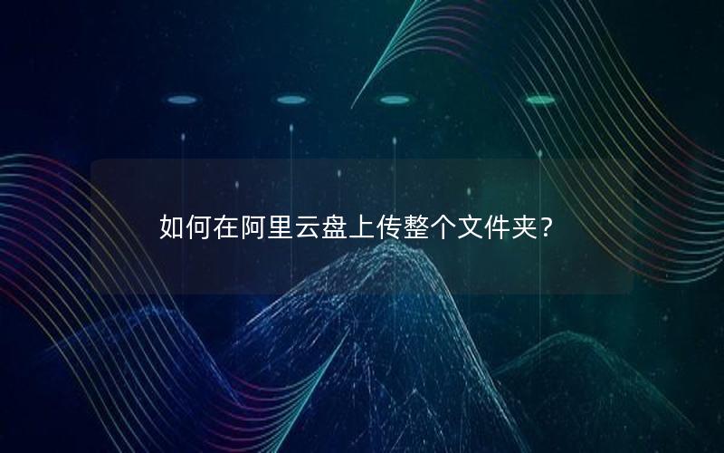 如何在阿里云盘上传整个文件夹？