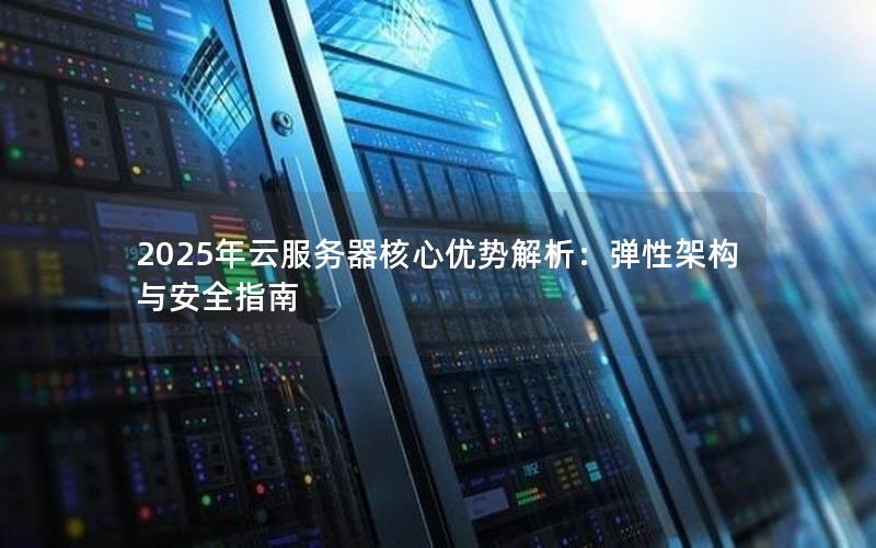 2025年云服务器核心优势解析：弹性架构与安全指南