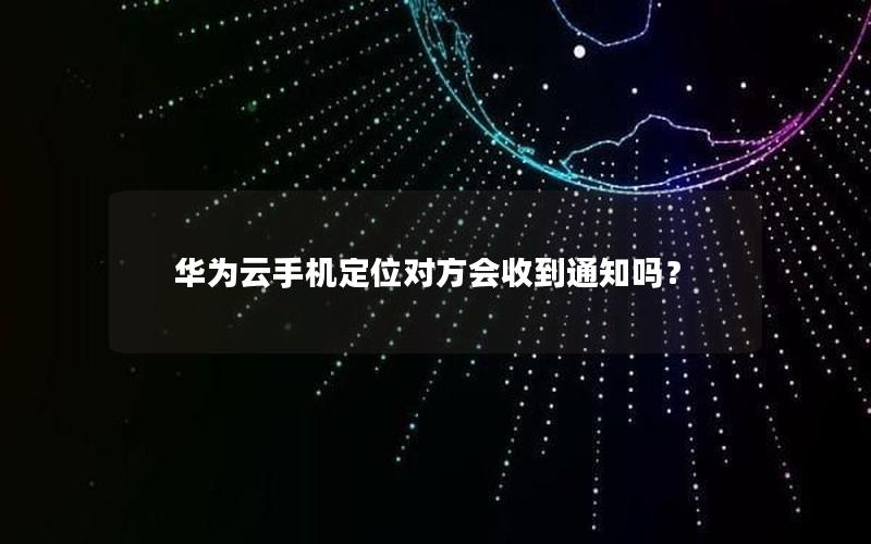 华为云手机定位对方会收到通知吗？