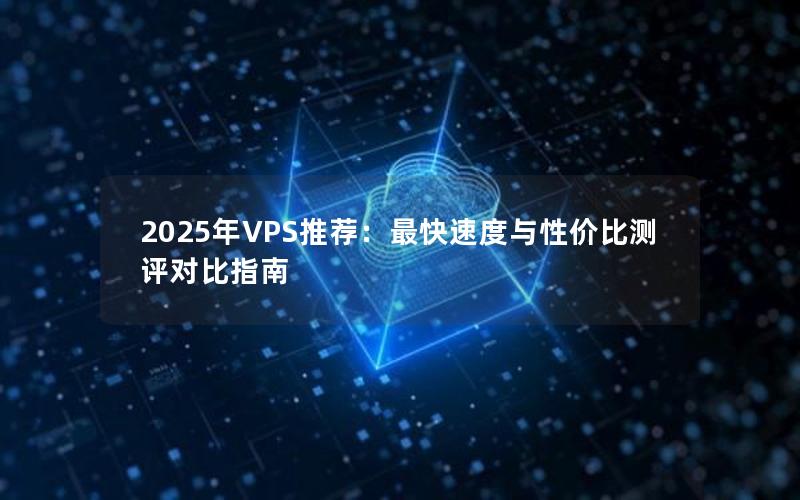 2025年VPS推荐：最快速度与性价比测评对比指南