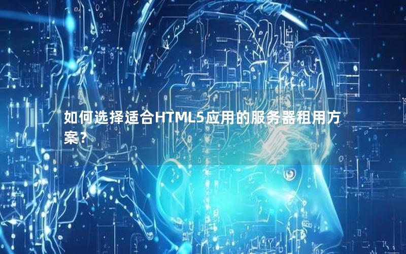 如何选择适合HTML5应用的服务器租用方案？