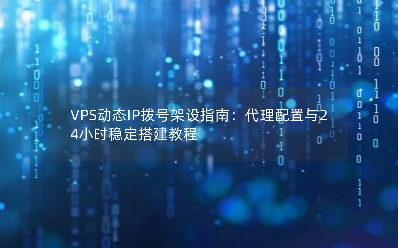 VPS动态IP拨号架设指南：代理配置与24小时稳定搭建教程