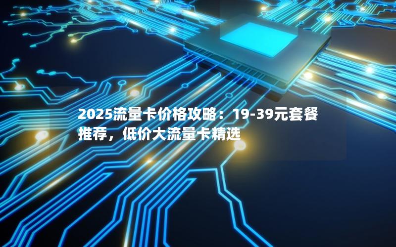 2025流量卡价格攻略：19-39元套餐推荐，低价大流量卡精选