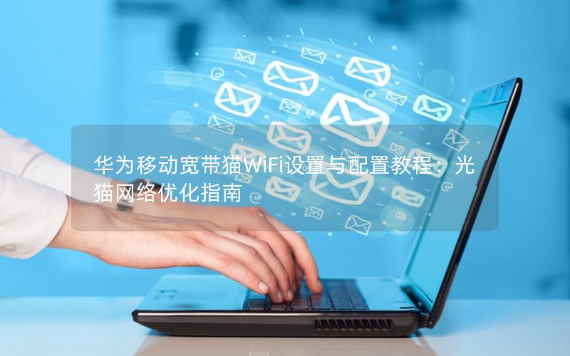 华为移动宽带猫WiFi设置与配置教程：光猫网络优化指南