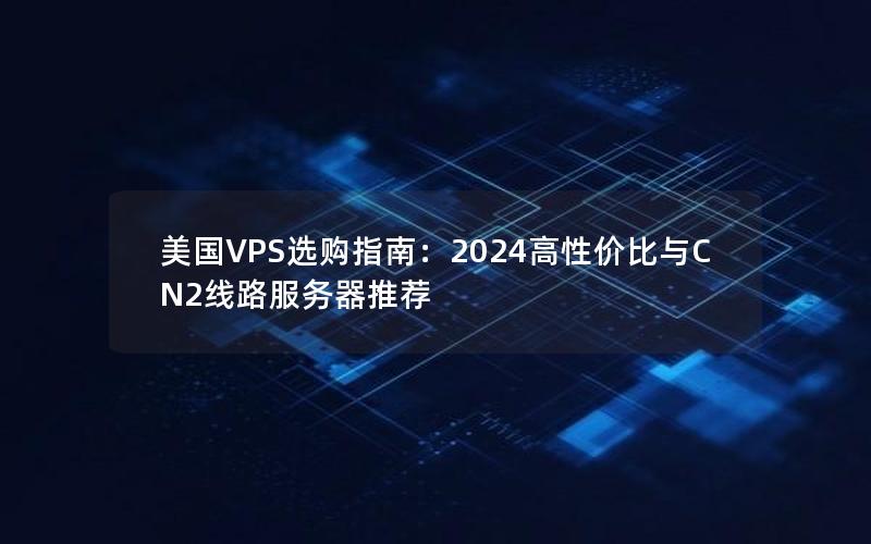 美国VPS选购指南：2024高性价比与CN2线路服务器推荐