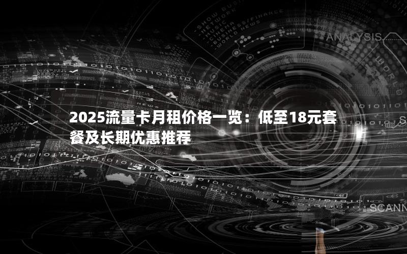 2025流量卡月租价格一览：低至18元套餐及长期优惠推荐