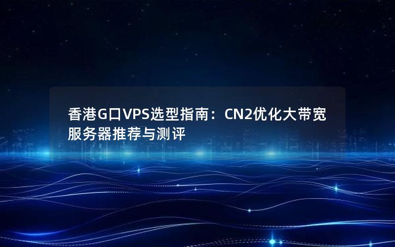 香港G口VPS选型指南：CN2优化大带宽服务器推荐与测评