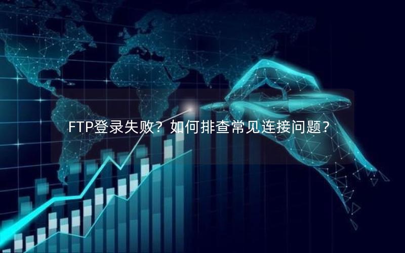 FTP登录失败？如何排查常见连接问题？