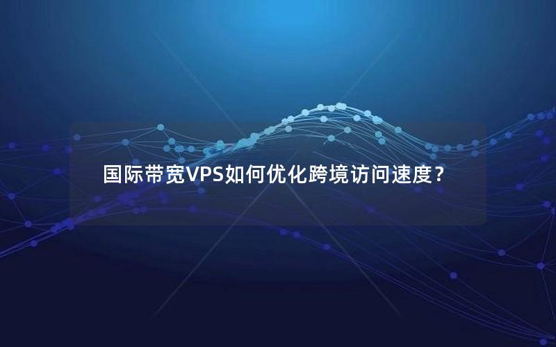 国际带宽VPS如何优化跨境访问速度？