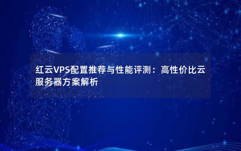 红云VPS配置推荐与性能评测：高性价比云服务器方案解析