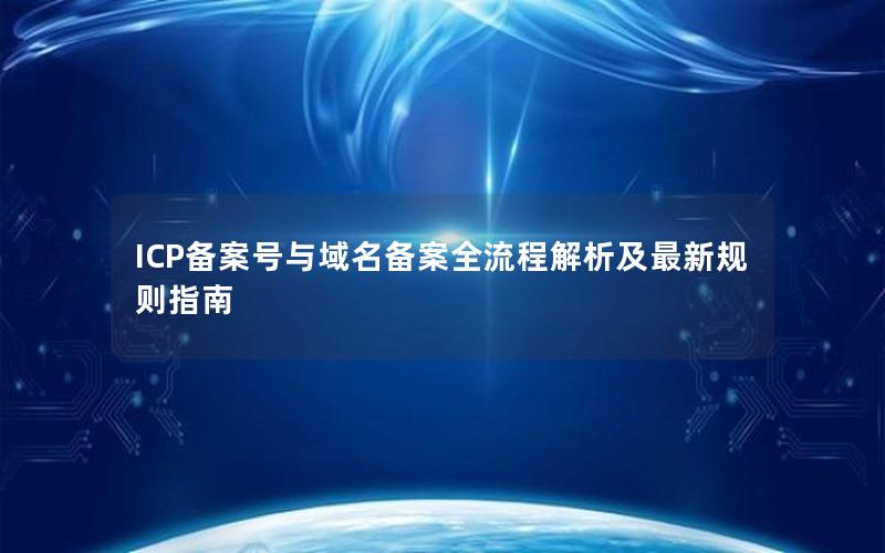 ICP备案号与域名备案全流程解析及最新规则指南