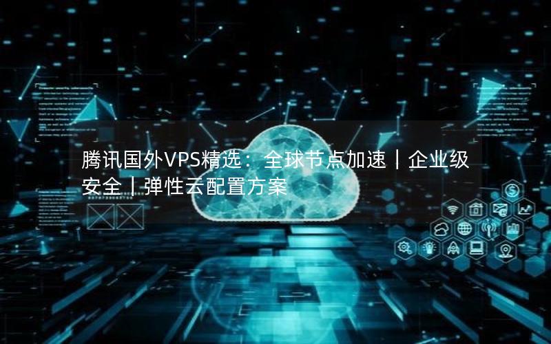 腾讯国外VPS精选：全球节点加速｜企业级安全｜弹性云配置方案