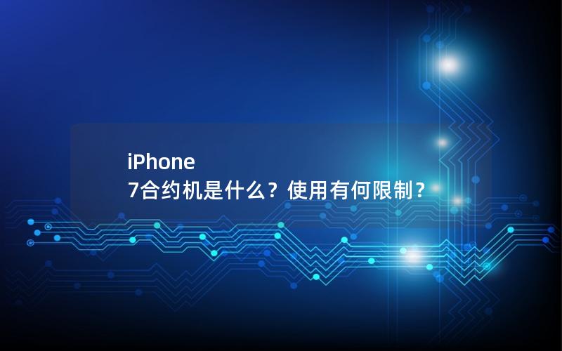 iPhone 7合约机是什么？使用有何限制？