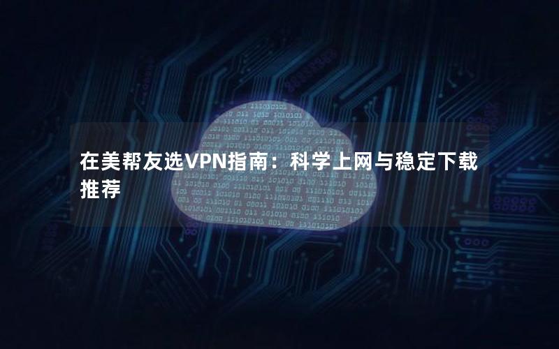 在美帮友选VPN指南：科学上网与稳定下载推荐