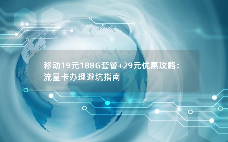 移动19元188G套餐+29元优惠攻略：流量卡办理避坑指南