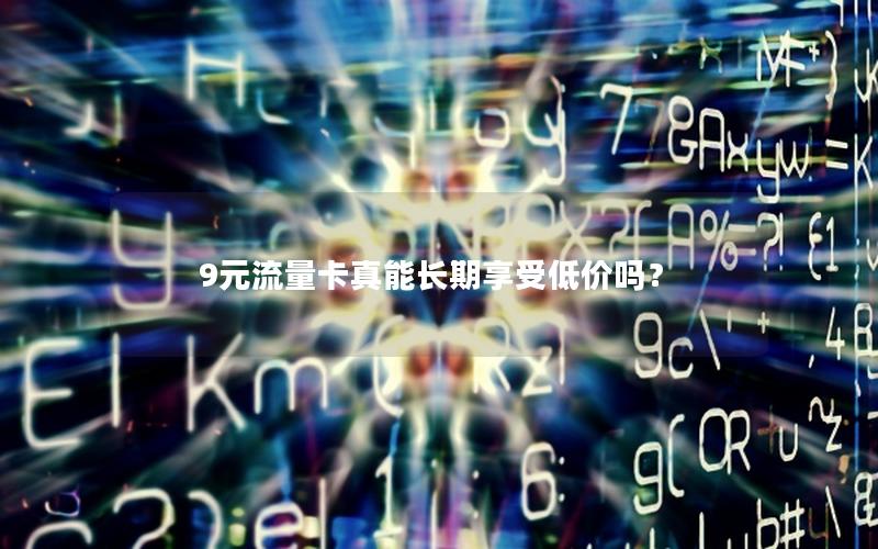 9元流量卡真能长期享受低价吗？