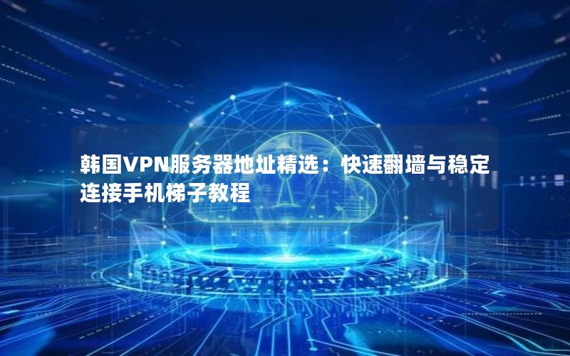 韩国VPN服务器地址精选：快速翻墙与稳定连接手机梯子教程