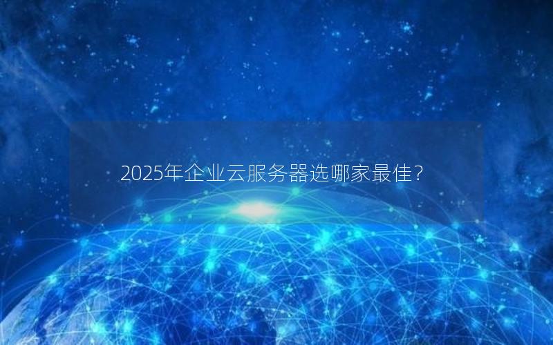 2025年企业云服务器选哪家最佳？