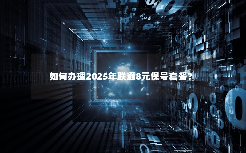 如何办理2025年联通8元保号套餐？