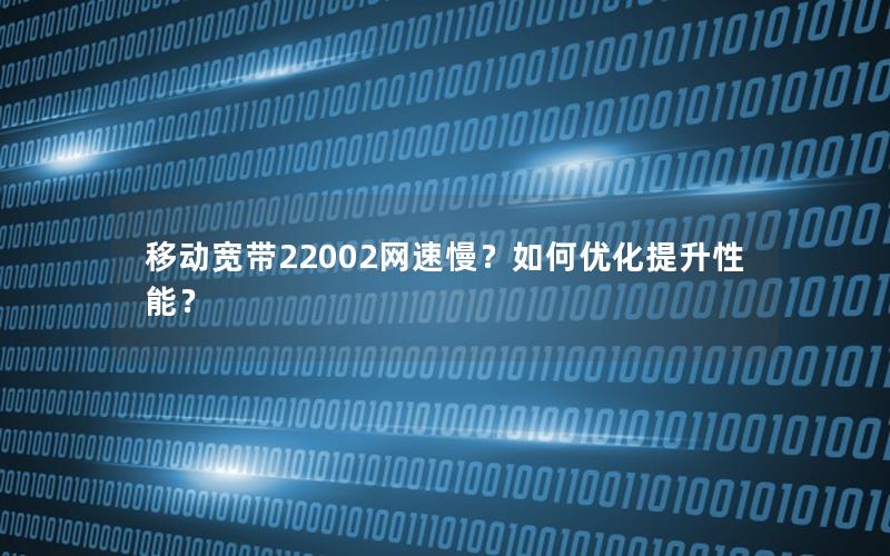 移动宽带22002网速慢？如何优化提升性能？