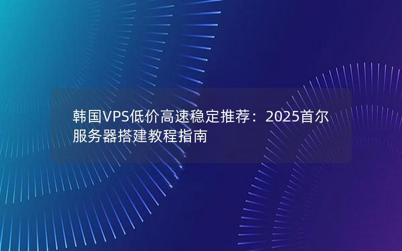 韩国VPS低价高速稳定推荐：2025首尔服务器搭建教程指南