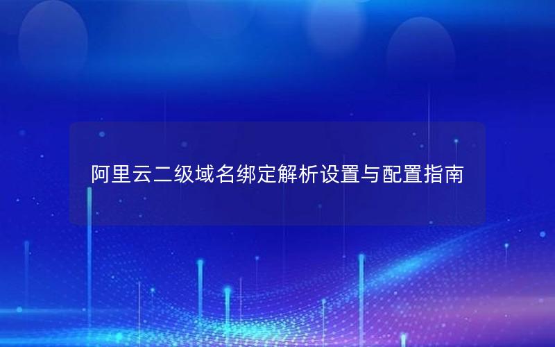 阿里云二级域名绑定解析设置与配置指南