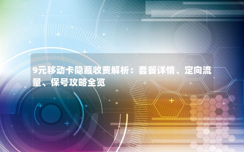 9元移动卡隐藏收费解析：套餐详情、定向流量、保号攻略全览