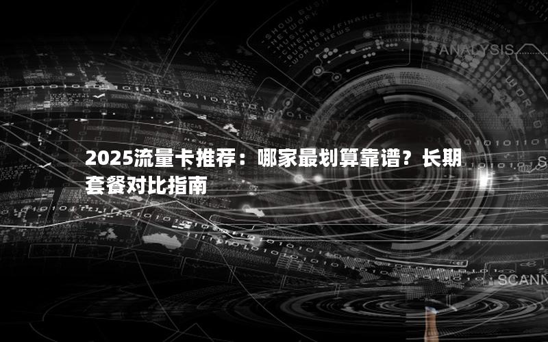 2025流量卡推荐：哪家最划算靠谱？长期套餐对比指南