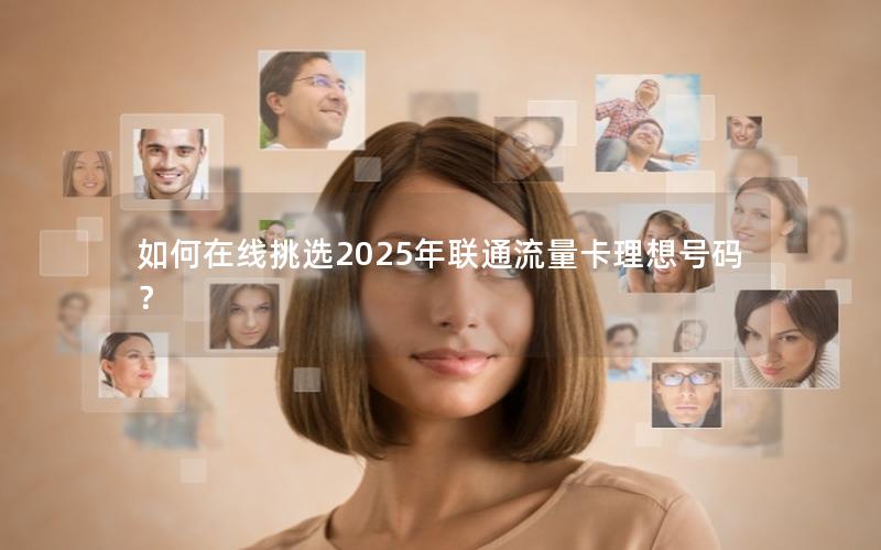 如何在线挑选2025年联通流量卡理想号码？