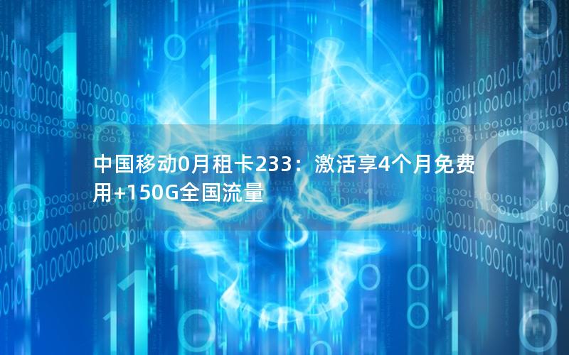 中国移动0月租卡233：激活享4个月免费用+150G全国流量