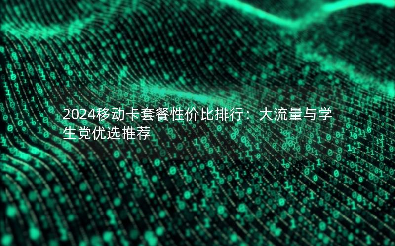 2024移动卡套餐性价比排行：大流量与学生党优选推荐