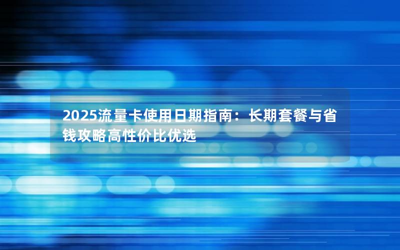 2025流量卡使用日期指南：长期套餐与省钱攻略高性价比优选