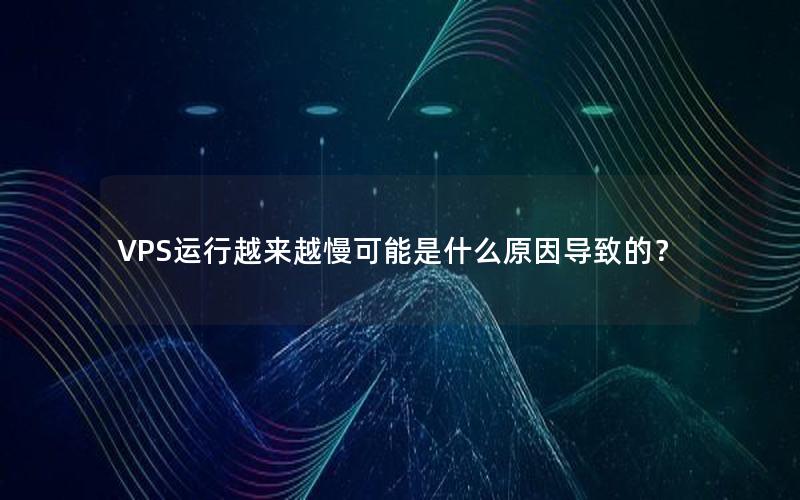 VPS运行越来越慢可能是什么原因导致的？