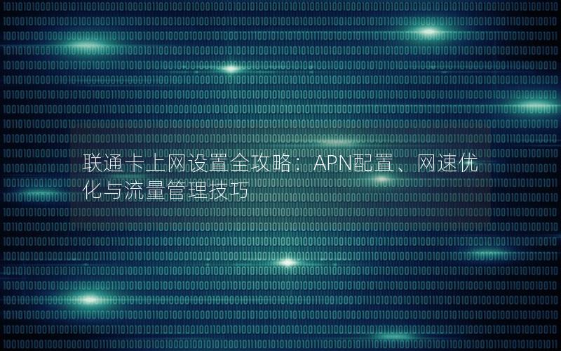 联通卡上网设置全攻略：APN配置、网速优化与流量管理技巧