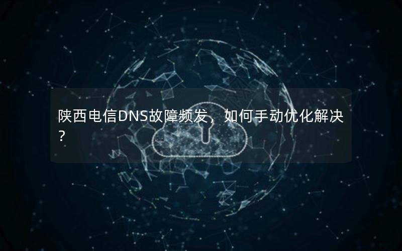 陕西电信DNS故障频发，如何手动优化解决？