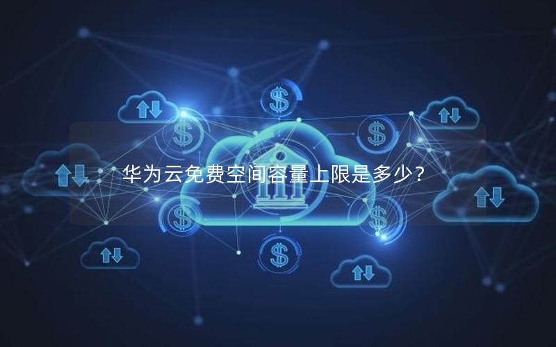 华为云免费空间容量上限是多少？